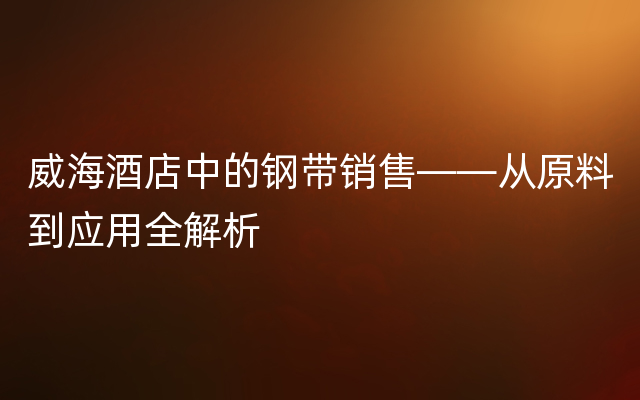 威海酒店中的钢带销售——从原料到应用全解析