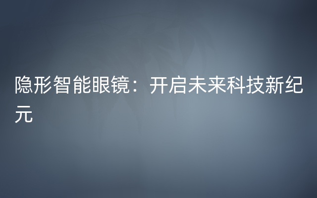 隐形智能眼镜：开启未来科技新纪元