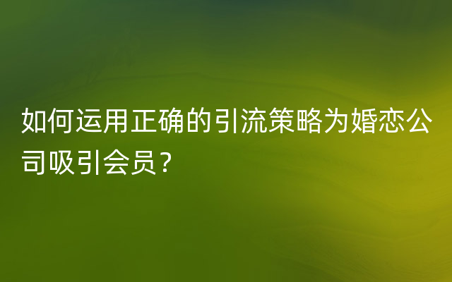 如何运用正确的引流策略为婚恋公司吸引会员？