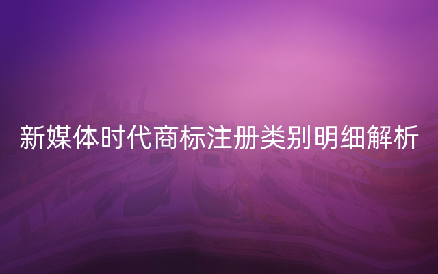 新媒体时代商标注册类别明细解析