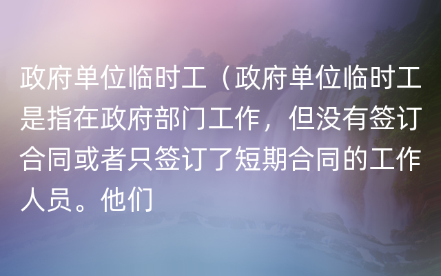 政府单位临时工（政府单位临时工是指在政府部门工作，但没有签订合同或者只签订了短期