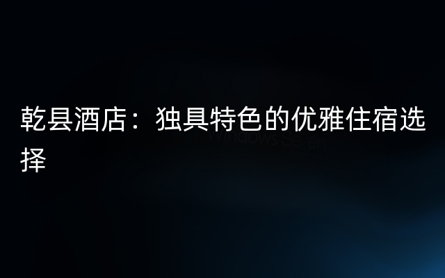 乾县酒店：独具特色的优雅住宿选择