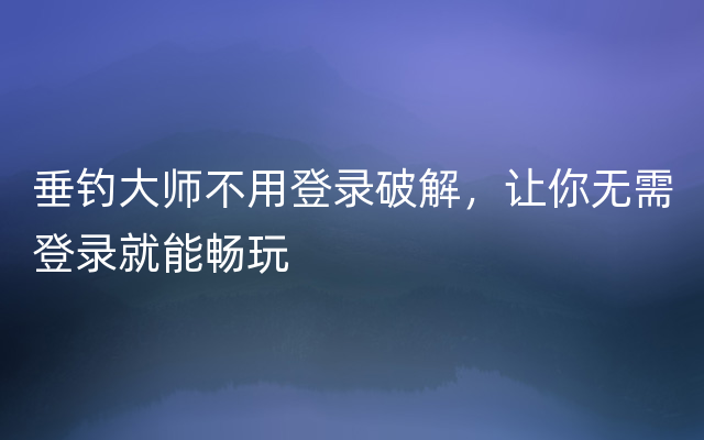 垂钓大师不用登录破解，让你无需登录就能畅玩