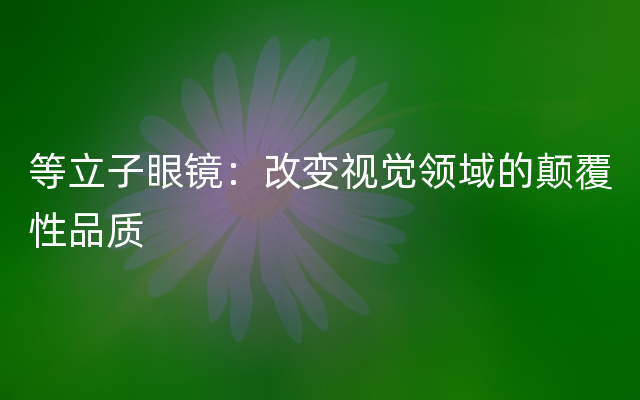 等立子眼镜：改变视觉领域的颠覆性品质