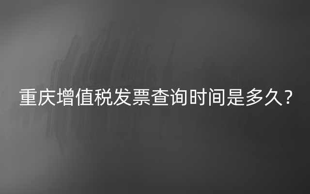 重庆增值税发票查询时间是多久？