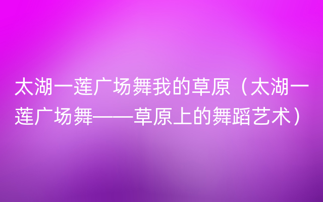 太湖一莲广场舞我的草原（太湖一莲广场舞——草原上的舞蹈艺术）