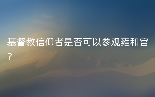 基督教信仰者是否可以参观雍和宫？