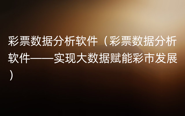 彩票数据分析软件（彩票数据分析软件——实现大数据赋能彩市发展）