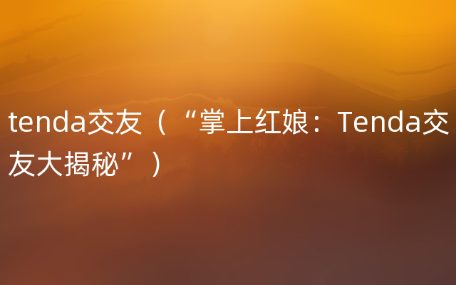 tenda交友（“掌上红娘：Tenda交友大揭秘”）