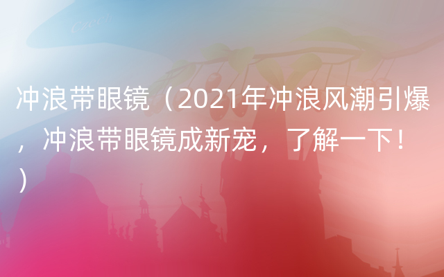 冲浪带眼镜（2021年冲浪风潮引爆，冲浪带眼镜成新宠，了解一下！）