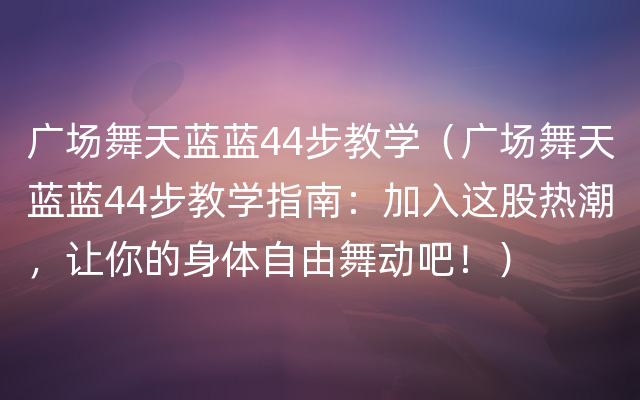 广场舞天蓝蓝44步教学（广场舞天蓝蓝44步教学指南：加入这股热潮，让你的身体自由舞动