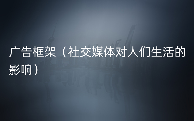 广告框架（社交媒体对人们生活的影响）