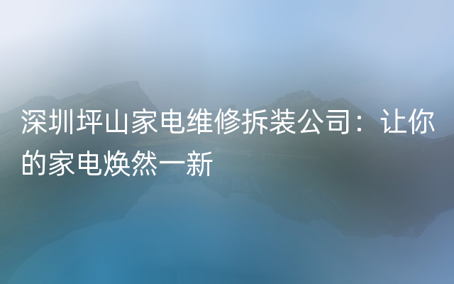 深圳坪山家电维修拆装公司：让你的家电焕然一新