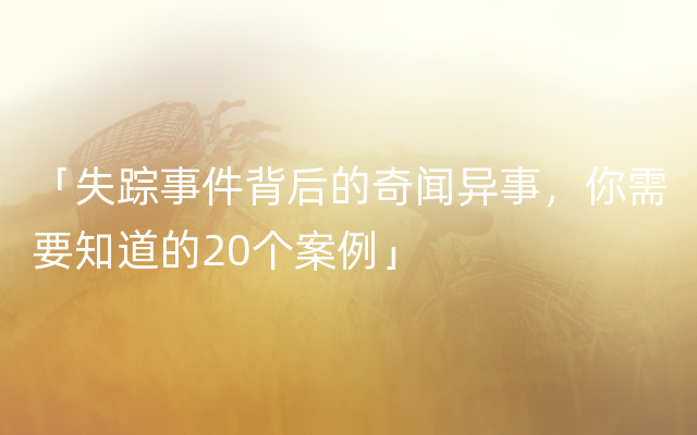 「失踪事件背后的奇闻异事，你需要知道的20个案例」