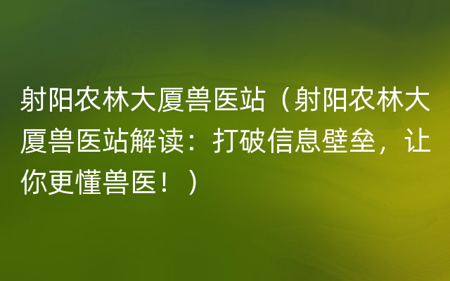 射阳农林大厦兽医站（射阳农林大厦兽医站解读：打破信息壁垒，让你更懂兽医！）