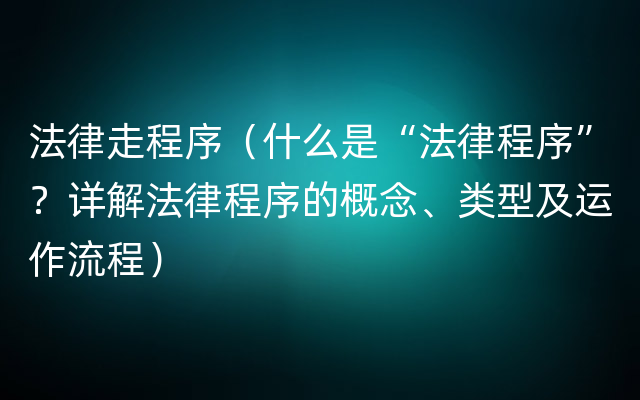 法律走程序（什么是“法律程序”？详解法律程序的概念、类型及运作流程）