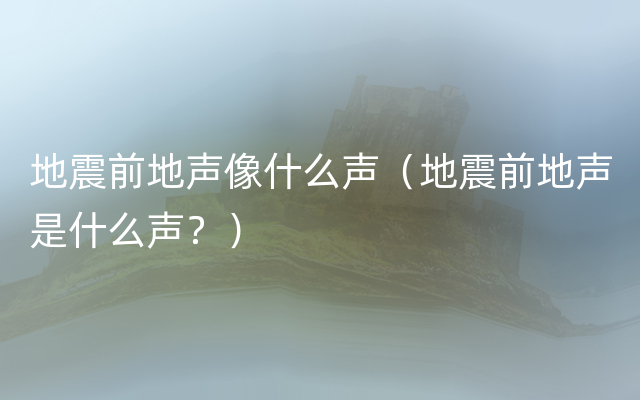 地震前地声像什么声（地震前地声是什么声？）