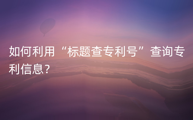 如何利用“标题查专利号”查询专利信息？