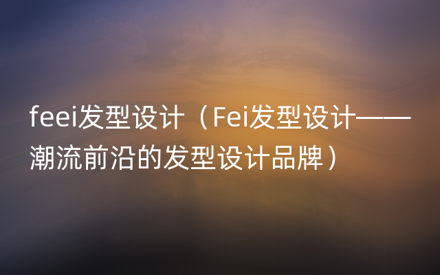 feei发型设计（Fei发型设计——潮流前沿的发型设计品牌）