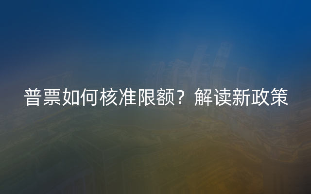 普票如何核准限额？解读新政策