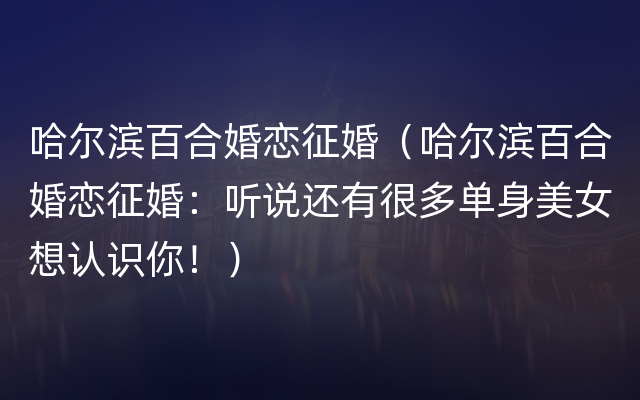 哈尔滨百合婚恋征婚（哈尔滨百合婚恋征婚：听说还