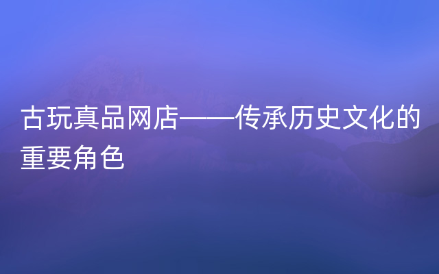 古玩真品网店——传承历史文化的重要角色