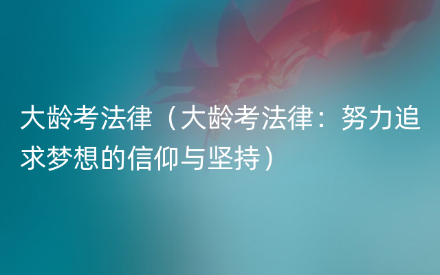 大龄考法律（大龄考法律：努力追求梦想的信仰与坚持）