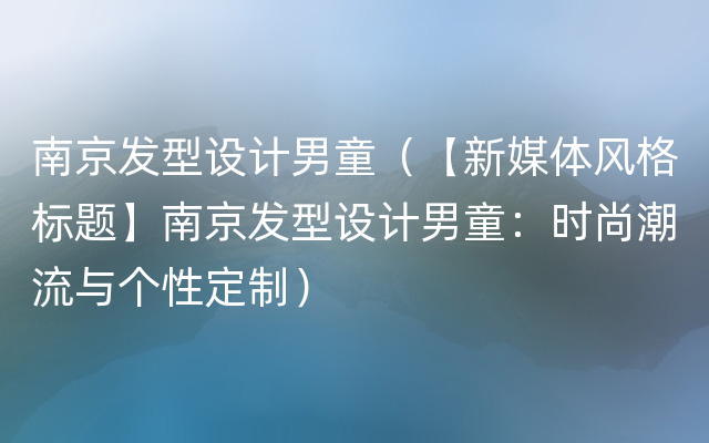 南京发型设计男童（【新媒体风格标题】南京发型设计男童：时尚潮流与个性定制）