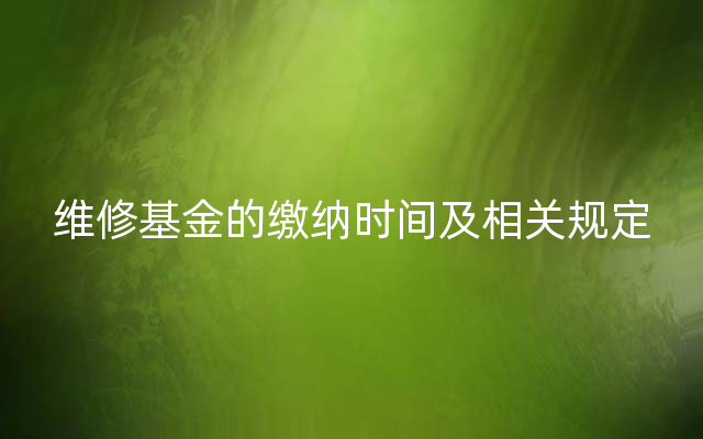 维修基金的缴纳时间及相关规定