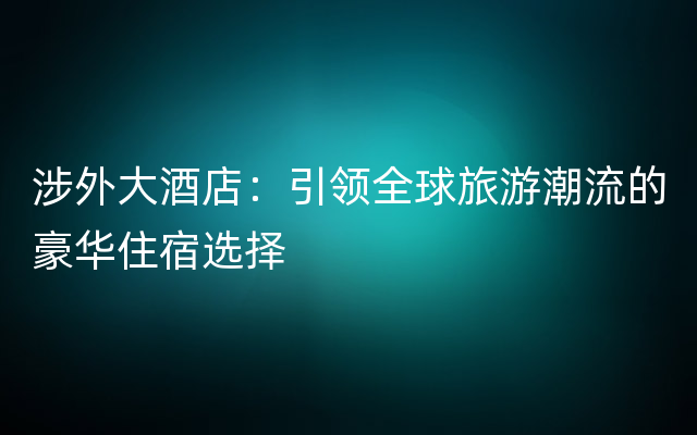 涉外大酒店：引领全球旅游潮流的豪华住宿选择