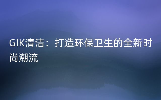 GIK清洁：打造环保卫生的全新时尚潮流