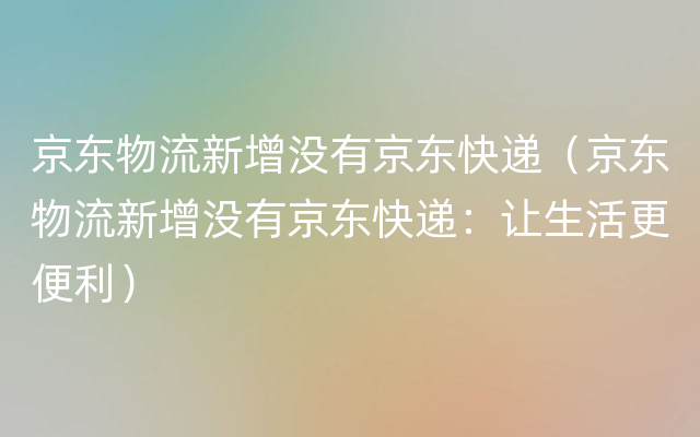 京东物流新增没有京东快递（京东物流新增没有京东快递：让生活更便利）