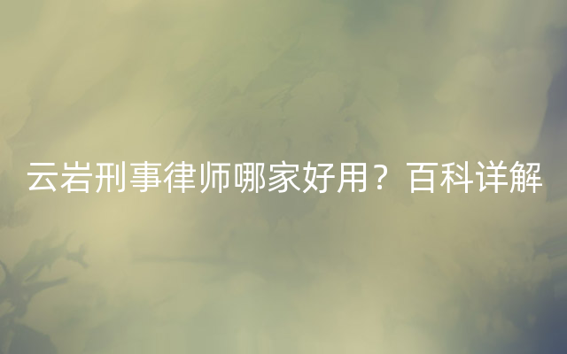 云岩刑事律师哪家好用？百科详解