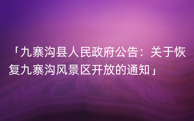 「九寨沟县人民政府公告：关于恢复九寨沟风景区开放的通知」