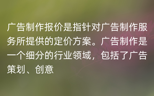 广告制作报价是指针对广告制作服务所提供的定价方案。广告制作是一个细分的行业领域，