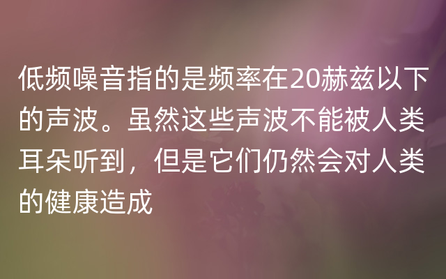 低频噪音指的是频率在20赫兹以下的声波。虽然这些声波不能被人类耳朵听到，但是它们仍