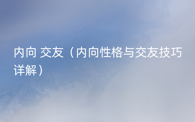 内向 交友（内向性格与交友技巧详解）