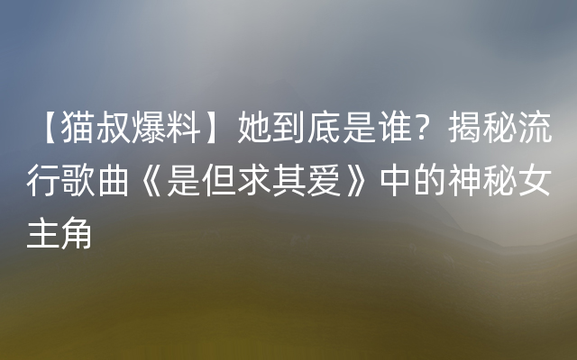 【猫叔爆料】她到底是谁？揭秘流行歌曲《是但求其爱》中的神秘女主角