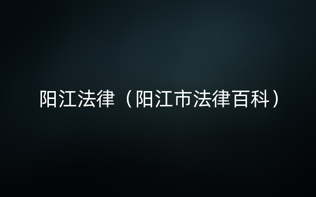 阳江法律（阳江市法律百科）