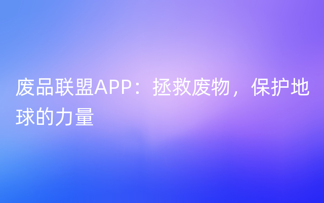 废品联盟APP：拯救废物，保护地球的力量