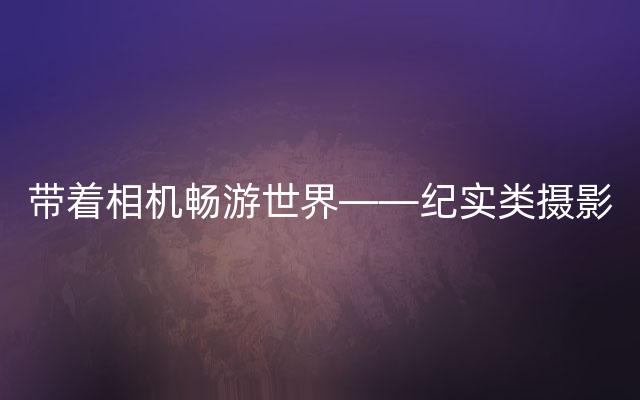 带着相机畅游世界——纪实类摄影