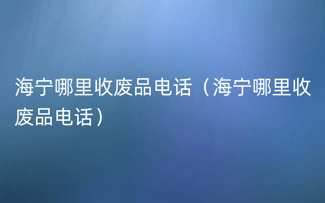 海宁哪里收废品电话（海宁哪里收废品电话）