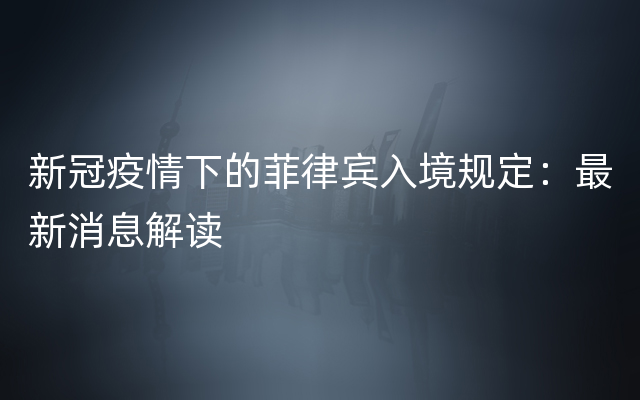 新冠疫情下的菲律宾入境规定：最新消息解读