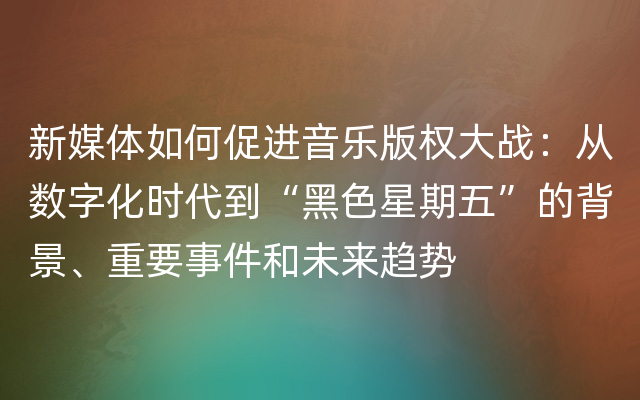 新媒体如何促进音乐版权大战：从数字化时代到“黑色星期五”的背景、重要事件和未来趋