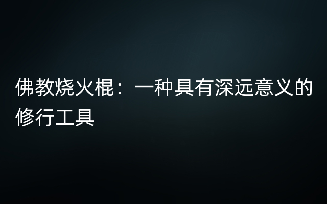 佛教烧火棍：一种具有深远意义的修行工具