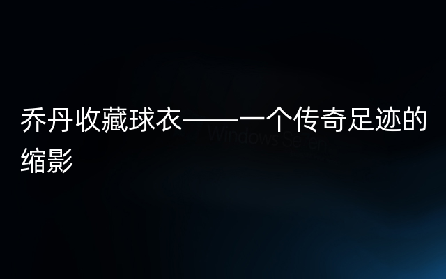 乔丹收藏球衣——一个传奇足迹的缩影