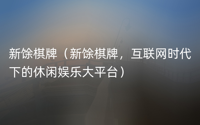 新馀棋牌（新馀棋牌，互联网时代下的休闲娱乐大平台）