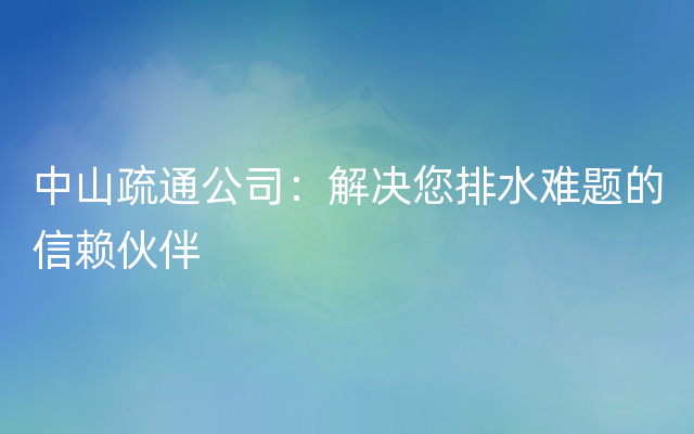 中山疏通公司：解决您排水难题的信赖伙伴