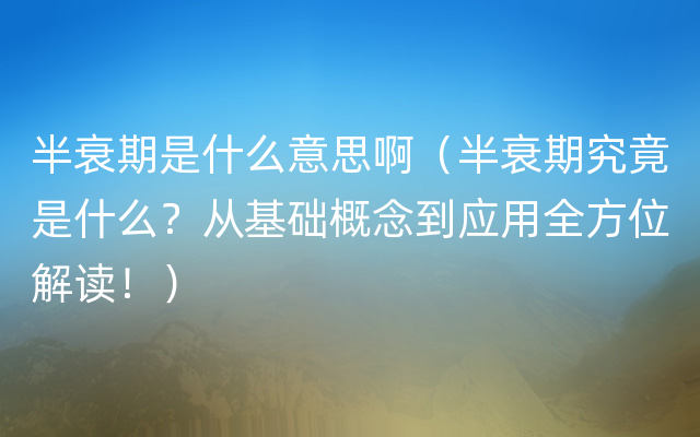 半衰期是什么意思啊（半衰期究竟是什么？从基础概念到应用全方位解读！）