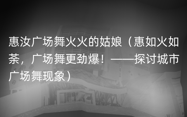 惠汝广场舞火火的姑娘（惠如火如荼，广场舞更劲爆！——探讨城市广场舞现象）